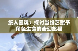 纸人回魂：探讨当纸艺赋予角色生命的奇幻旅程