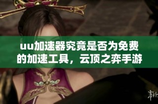 uu加速器究竟是否为免费的加速工具，云顶之弈手游推荐加速器是哪款