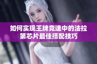 如何实现王牌竞速中的法拉第芯片最佳搭配技巧