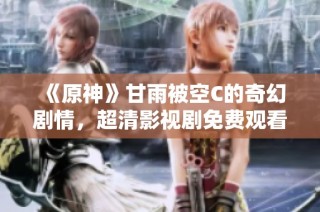 《原神》甘雨被空C的奇幻剧情，超清影视剧免费观看