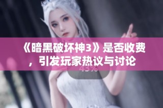 《暗黑破坏神3》是否收费，引发玩家热议与讨论