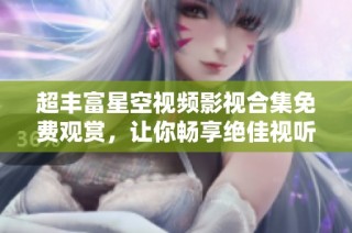 超丰富星空视频影视合集免费观赏，让你畅享绝佳视听盛宴
