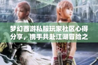 梦幻西游私服玩家社区心得分享，携手共赴江湖冒险之旅