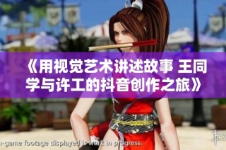 《用视觉艺术讲述故事 王同学与许工的抖音创作之旅》