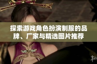 探索游戏角色扮演制服的品牌、厂家与精选图片推荐