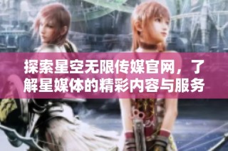 探索星空无限传媒官网，了解星媒体的精彩内容与服务