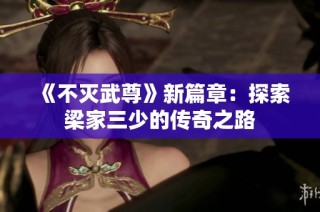 《不灭武尊》新篇章：探索梁家三少的传奇之路