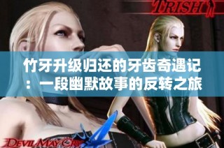 竹牙升级归还的牙齿奇遇记：一段幽默故事的反转之旅