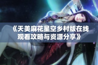《天美麻花星空乡村版在线观看攻略与资源分享》