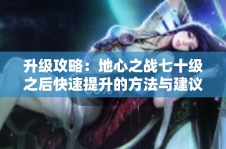 升级攻略：地心之战七十级之后快速提升的方法与建议
