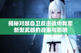 揭秘对越自卫反击战中我军新型武器的战果与影响