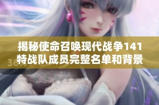 揭秘使命召唤现代战争141特战队成员完整名单和背景