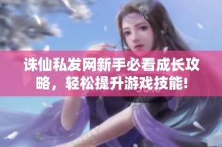 诛仙私发网新手必看成长攻略，轻松提升游戏技能!