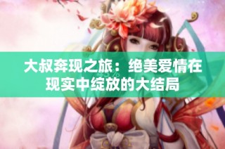 大叔奔现之旅：绝美爱情在现实中绽放的大结局