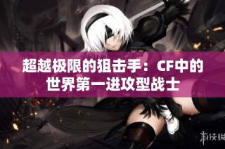 超越极限的狙击手：CF中的世界第一进攻型战士