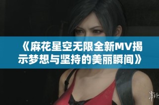 《麻花星空无限全新MV揭示梦想与坚持的美丽瞬间》