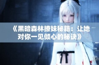 《黑暗森林撩妹秘籍：让她对你一见倾心的秘诀》