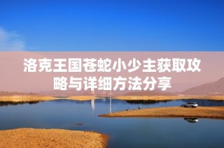 洛克王国苍蛇小少主获取攻略与详细方法分享