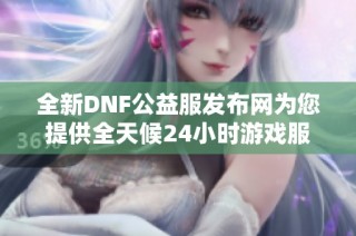 全新DNF公益服发布网为您提供全天候24小时游戏服务