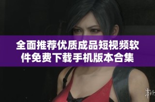 全面推荐优质成品短视频软件免费下载手机版本合集