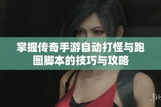 掌握传奇手游自动打怪与跑图脚本的技巧与攻略