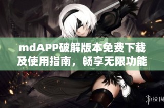 mdAPP破解版本免费下载及使用指南，畅享无限功能体验
