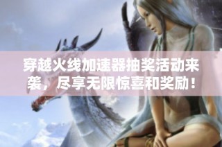 穿越火线加速器抽奖活动来袭，尽享无限惊喜和奖励！
