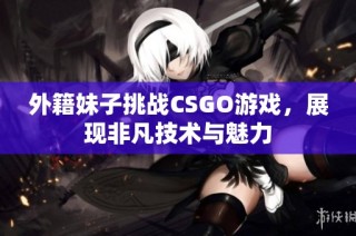 外籍妹子挑战CSGO游戏，展现非凡技术与魅力