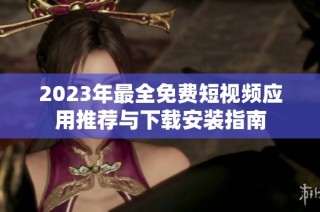 2023年最全免费短视频应用推荐与下载安装指南