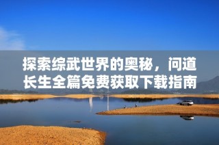 探索综武世界的奥秘，问道长生全篇免费获取下载指南
