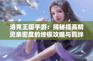 洛克王国手游：揭秘提高精灵亲密度的终极攻略与羁绊技巧