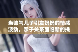当帅气儿子引发妈妈的情感波动，亲子关系面临新的挑战