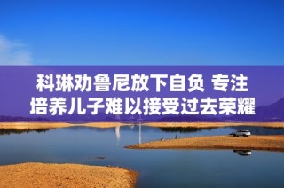 科琳劝鲁尼放下自负 专注培养儿子难以接受过去荣耀