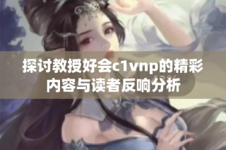 探讨教授好会c1vnp的精彩内容与读者反响分析