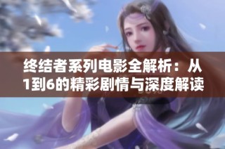 终结者系列电影全解析：从1到6的精彩剧情与深度解读