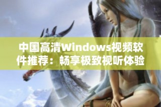 中国高清Windows视频软件推荐：畅享极致视听体验指南