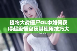 植物大战僵尸OL中如何获得超级悟空及其使用技巧大全