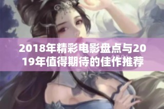 2018年精彩电影盘点与2019年值得期待的佳作推荐