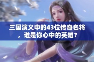 三国演义中的43位传奇名将，谁是你心中的英雄？