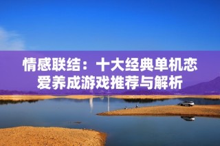 情感联结：十大经典单机恋爱养成游戏推荐与解析