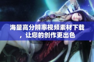 海量高分辨率视频素材下载，让您的创作更出色