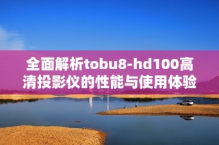 全面解析tobu8-hd100高清投影仪的性能与使用体验