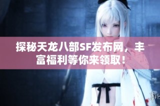 探秘天龙八部SF发布网，丰富福利等你来领取！