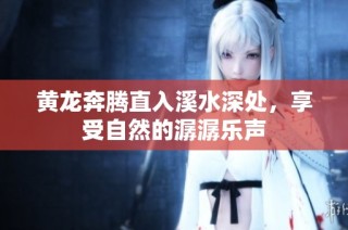 黄龙奔腾直入溪水深处，享受自然的潺潺乐声