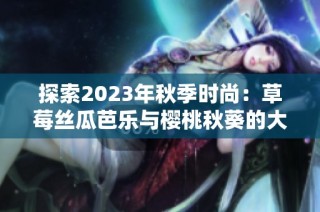 探索2023年秋季时尚：草莓丝瓜芭乐与樱桃秋葵的大胆色彩结合