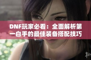 DNF玩家必看：全面解析第一白手的最佳装备搭配技巧