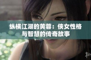 纵横江湖的黄蓉：侠女性格与智慧的传奇故事