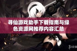 寻仙游戏助手下载指南与绿色资源网推荐内容汇总