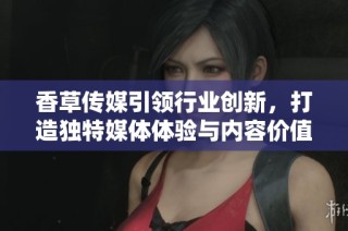 香草传媒引领行业创新，打造独特媒体体验与内容价值
