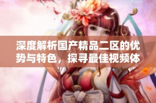 深度解析国产精品二区的优势与特色，探寻最佳视频体验